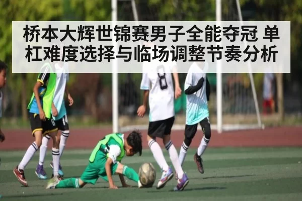 桥本大辉世锦赛男子全能夺冠 单杠难度选择与临场调整节奏分析（BOBSports）